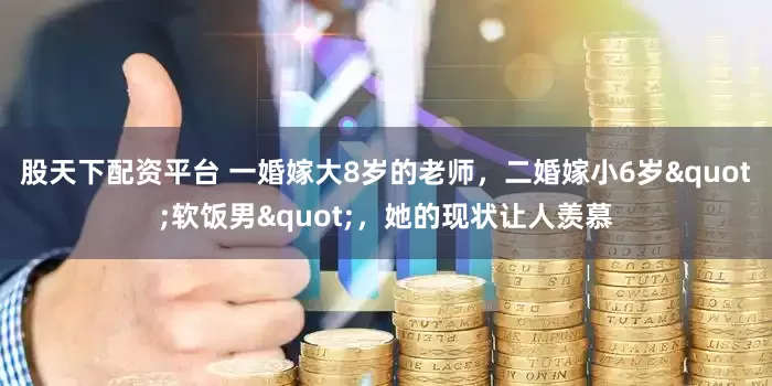 股天下配资平台 一婚嫁大8岁的老师，二婚嫁小6岁"软饭男"，她的现状让人羡慕