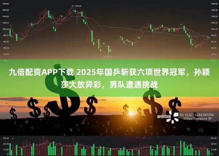 九倍配资APP下载 2025年国乒斩获六项世界冠军,孙颖莎大放异彩,男队遭遇挑战