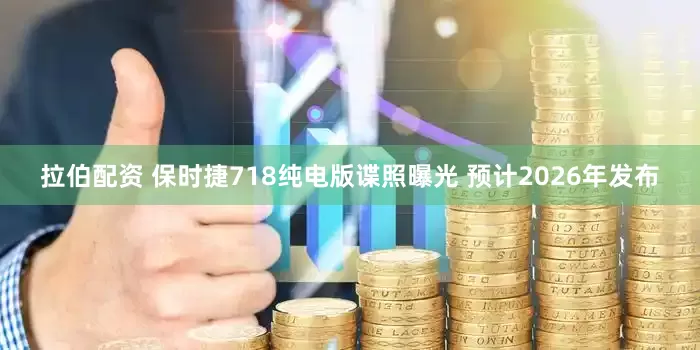 拉伯配资 保时捷718纯电版谍照曝光 预计2026年发布