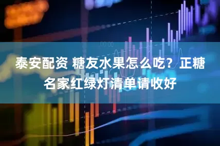泰安配资 糖友水果怎么吃？正糖名家红绿灯清单请收好