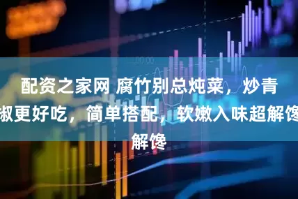 配资之家网 腐竹别总炖菜，炒青椒更好吃，简单搭配，软嫩入味超解馋