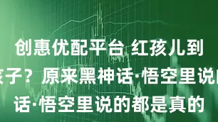 创惠优配平台 红孩儿到底是谁的孩子?原来黑神话·悟空里说的都是真的