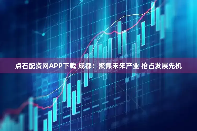 点石配资网APP下载 成都：聚焦未来产业 抢占发展先机