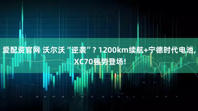 爱配资官网 沃尔沃“逆袭”? 1200km续航+宁德时代电池, XC70强势登场!
