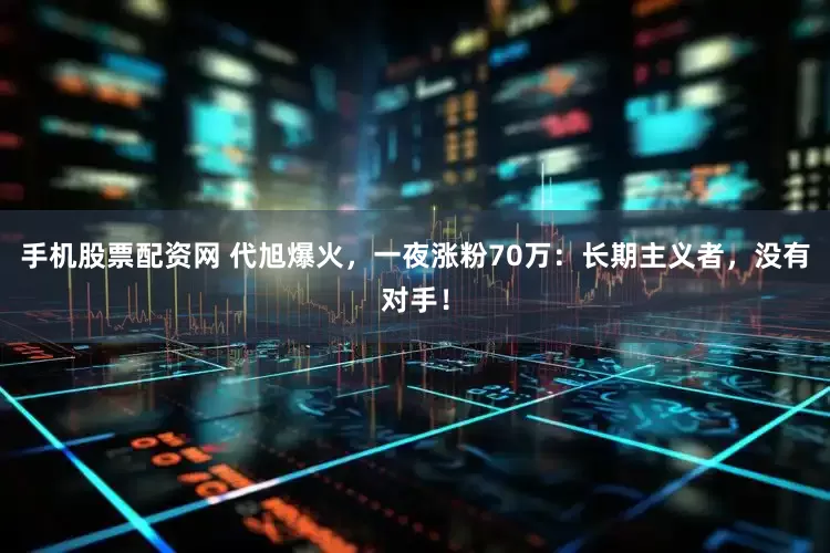 手机股票配资网 代旭爆火，一夜涨粉70万：长期主义者，没有对手！