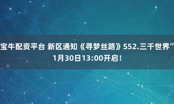 宝牛配资平台 新区通知《寻梦丝路》S52.三千世界”1月30日13:00开启！