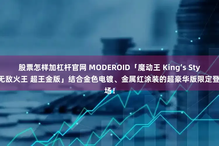股票怎样加杠杆官网 MODEROID「魔动王 King’s Style 无敌火王 超王金版」结合金色电镀、金属红涂装的超豪华版限定登场！