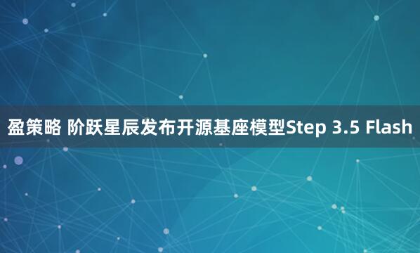 盈策略 阶跃星辰发布开源基座模型Step 3.5 Flash