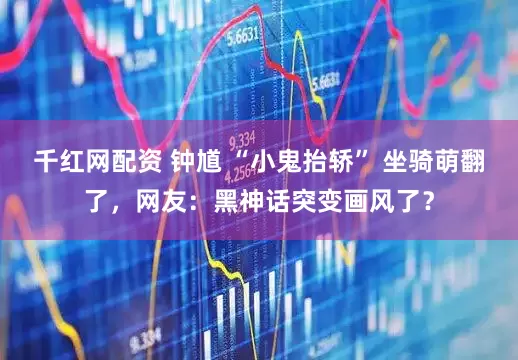 千红网配资 钟馗 “小鬼抬轿” 坐骑萌翻了，网友：黑神话突变画风了？