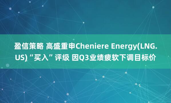 盈信策略 高盛重申Cheniere Energy(LNG.US)“买入”评级 因Q3业绩疲软下调目标价