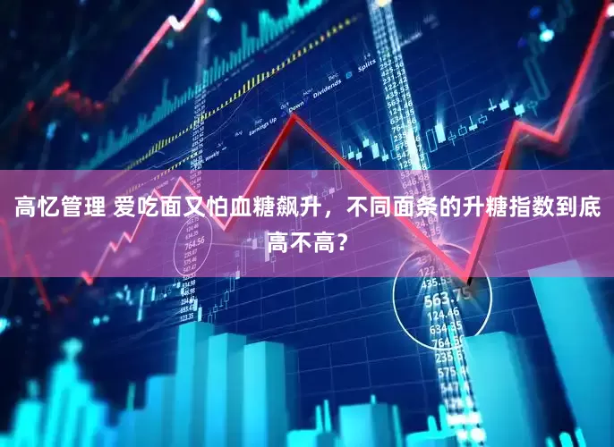 高忆管理 爱吃面又怕血糖飙升，不同面条的升糖指数到底高不高？
