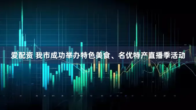 爱配资 我市成功举办特色美食、名优特产直播季活动