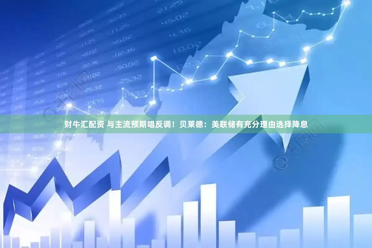 财牛汇配资 与主流预期唱反调！贝莱德：美联储有充分理由选择降息