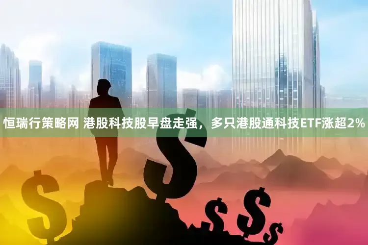 恒瑞行策略网 港股科技股早盘走强,多只港股通科技ETF涨超2%